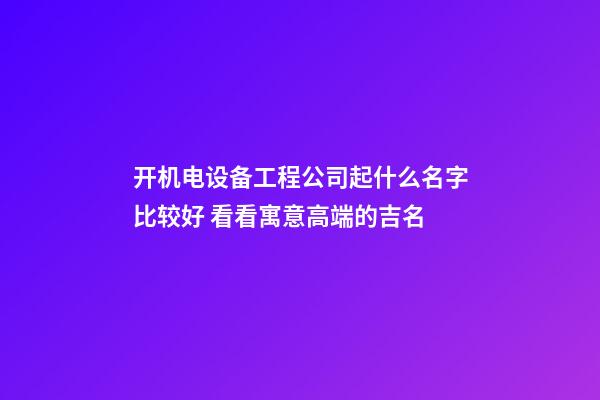 开机电设备工程公司起什么名字比较好 看看寓意高端的吉名-第1张-公司起名-玄机派